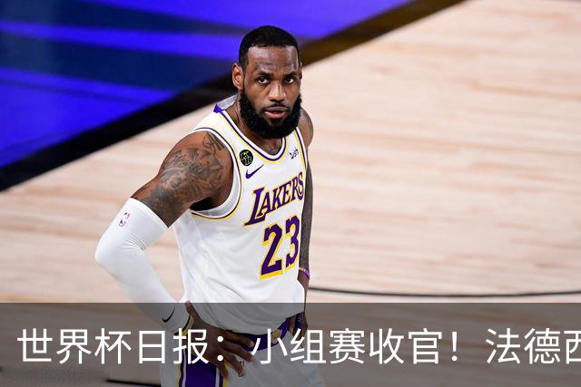 世界杯日报：小组赛收官！法德西荷葡半区绞杀+韩国伊朗出局