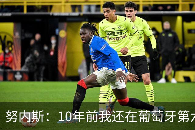 努内斯：10年前我还在葡萄牙第六级别联赛，如今与C罗共事很荣幸