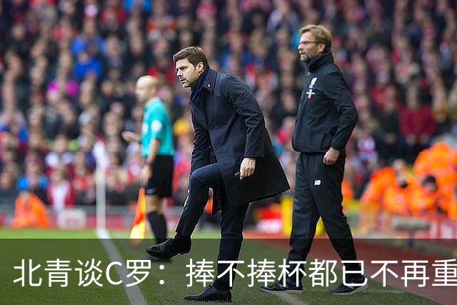 北青谈C罗：捧不捧杯都已不再重要，传奇早已铸就