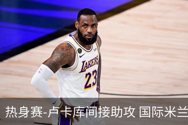 热身赛-卢卡库间接助攻 国际米兰2球落后2-2追平