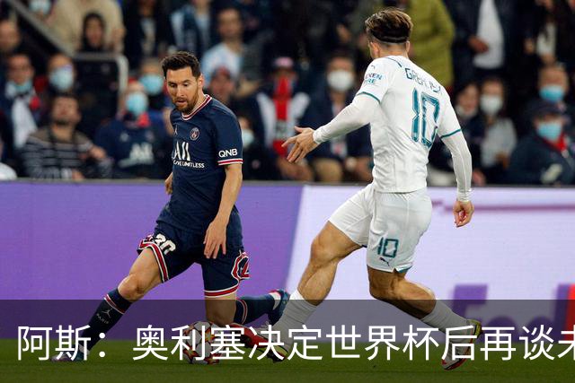 阿斯：奥利塞决定世界杯后再谈未来，皇马巴黎英超都在密切关注
