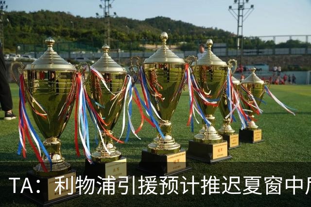 TA：利物浦引援预计推迟夏窗中后期 努涅斯和萨拉赫都不可能回归